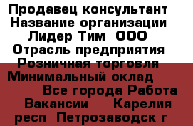 Продавец-консультант › Название организации ­ Лидер Тим, ООО › Отрасль предприятия ­ Розничная торговля › Минимальный оклад ­ 140 000 - Все города Работа » Вакансии   . Карелия респ.,Петрозаводск г.